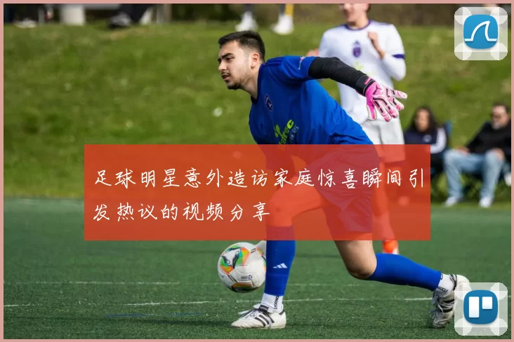 足球明星意外造访家庭惊喜瞬间引发热议的视频分享