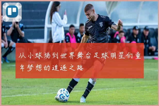 从小球场到世界舞台足球明星们童年梦想的追逐之路