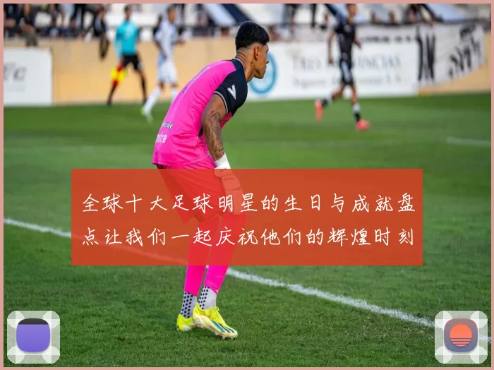全球十大足球明星的生日与成就盘点让我们一起庆祝他们的辉煌时刻