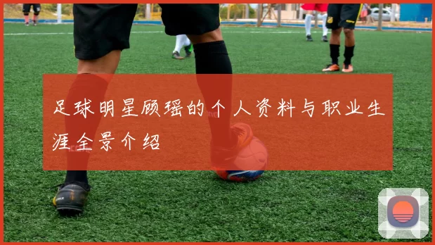 足球明星顾瑶的个人资料与职业生涯全景介绍