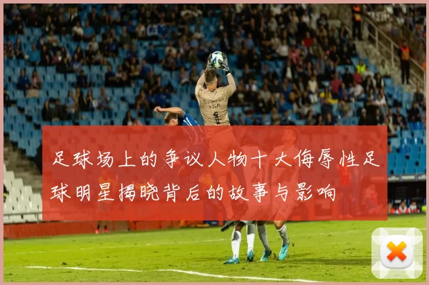 足球场上的争议人物十大侮辱性足球明星揭晓背后的故事与影响