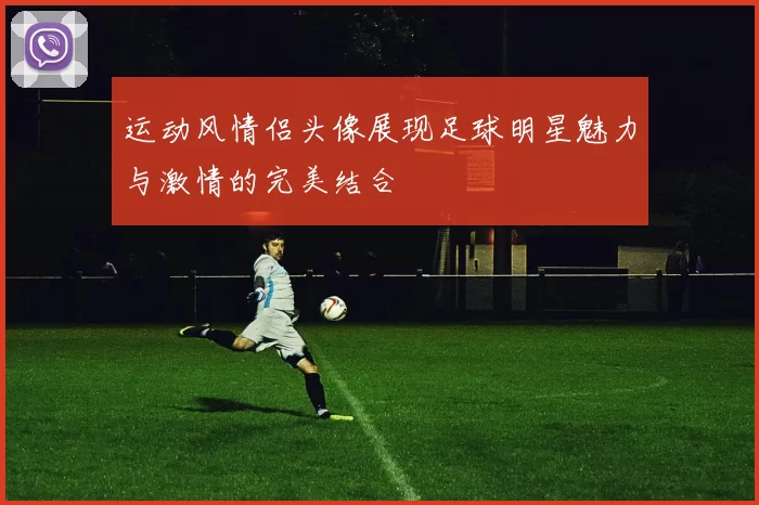 运动风情侣头像展现足球明星魅力与激情的完美结合