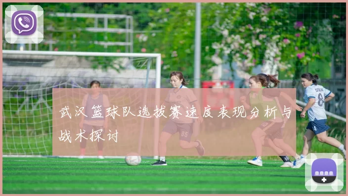 武汉篮球队选拔赛速度表现分析与战术探讨