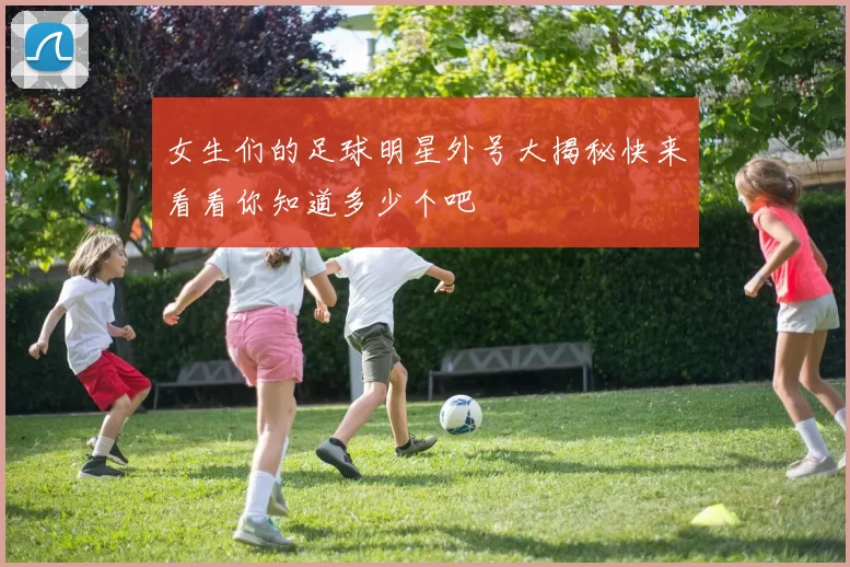 女生们的足球明星外号大揭秘快来看看你知道多少个吧