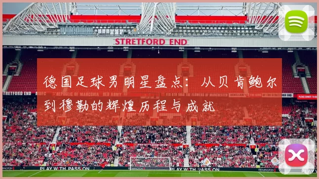 德国足球男明星盘点：从贝肯鲍尔到穆勒的辉煌历程与成就