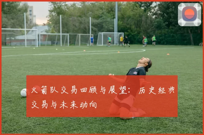 火箭队交易回顾与展望：历史经典交易与未来动向