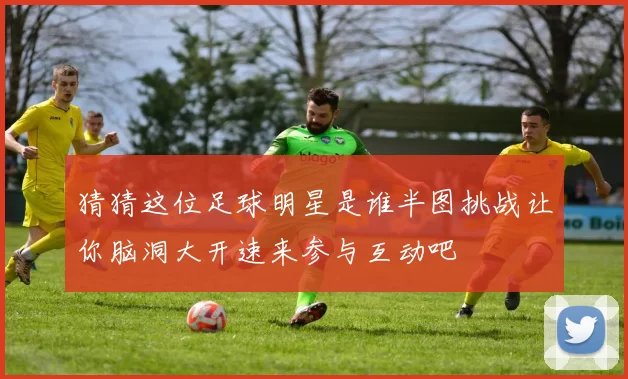 猜猜这位足球明星是谁半图挑战让你脑洞大开速来参与互动吧
