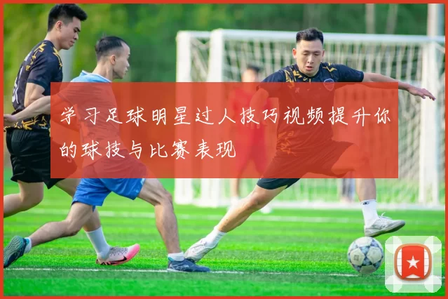 学习足球明星过人技巧视频提升你的球技与比赛表现