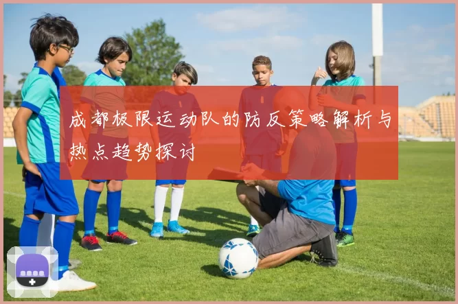 成都极限运动队的防反策略解析与热点趋势探讨
