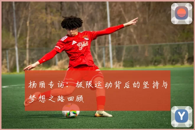 杨丽专访：极限运动背后的坚持与梦想之路回顾