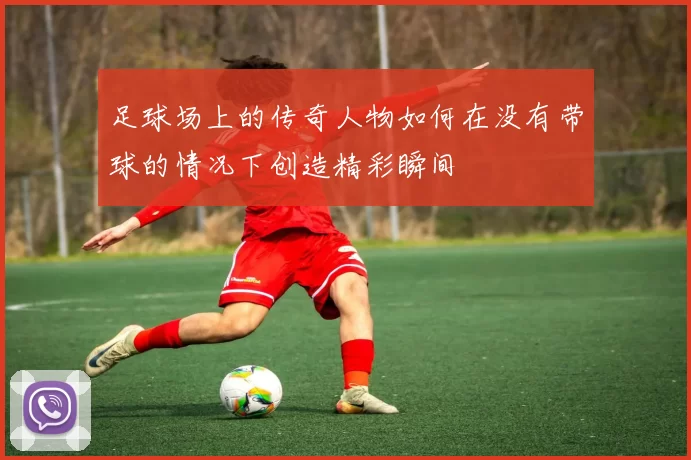 足球场上的传奇人物如何在没有带球的情况下创造精彩瞬间