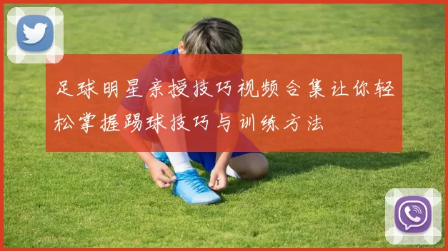 足球明星亲授技巧视频合集让你轻松掌握踢球技巧与训练方法