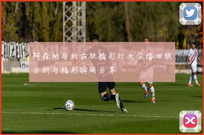 阿森纳与利兹联精彩对决录播回顾分析与精彩瞬间分享