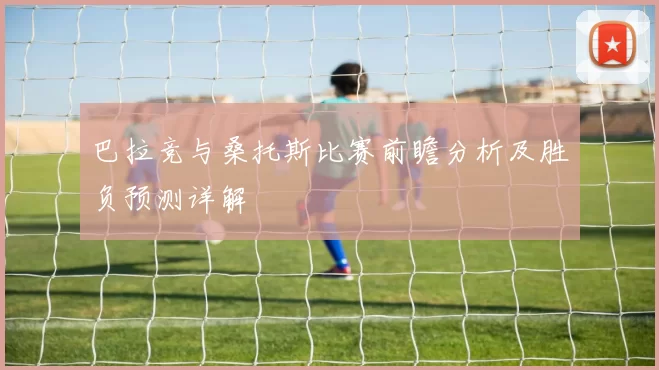 巴拉竞与桑托斯比赛前瞻分析及胜负预测详解