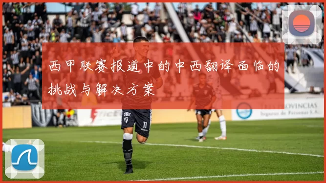 西甲联赛报道中的中西翻译面临的挑战与解决方案