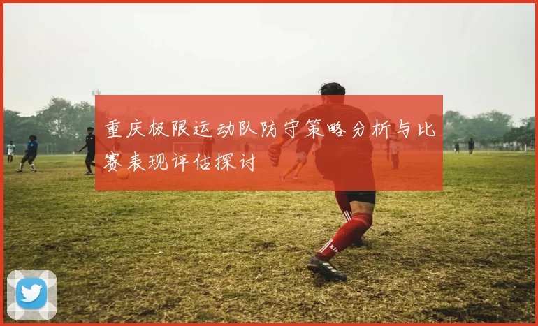 重庆极限运动队防守策略分析与比赛表现评估探讨