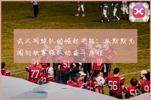 武汉网球队的崛起之路：从默默无闻到联赛强队的奋斗历程