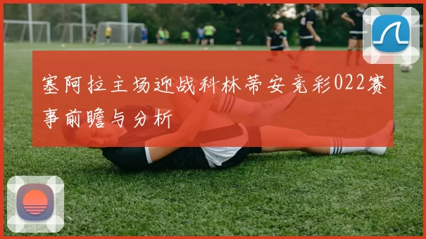 塞阿拉主场迎战科林蒂安竞彩022赛事前瞻与分析