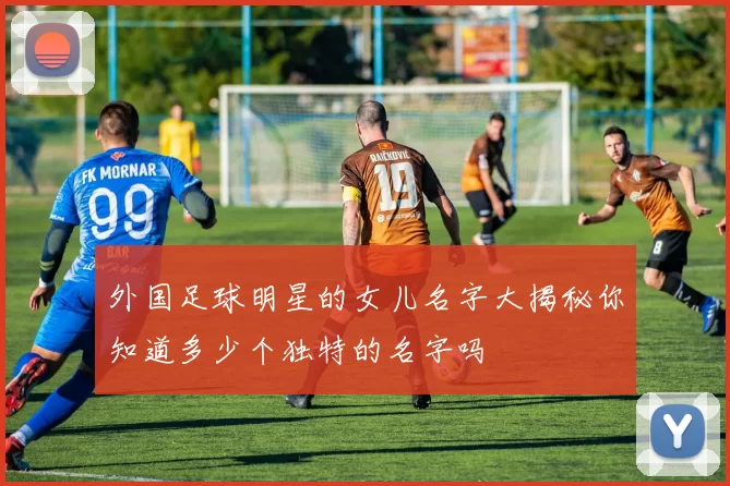 外国足球明星的女儿名字大揭秘你知道多少个独特的名字吗