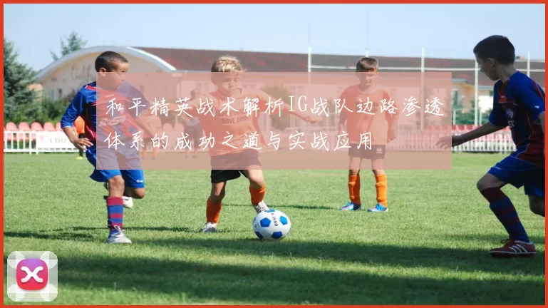 和平精英战术解析IG战队边路渗透体系的成功之道与实战应用