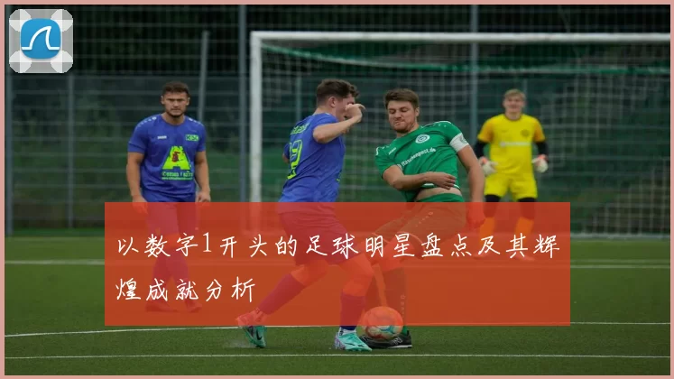 以数字1开头的足球明星盘点及其辉煌成就分析