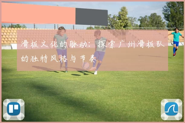 滑板文化的脉动：探索广州滑板队的独特风格与节奏
