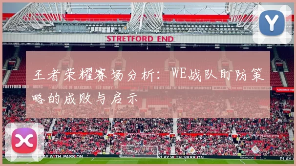 王者荣耀赛场分析：WE战队盯防策略的成败与启示