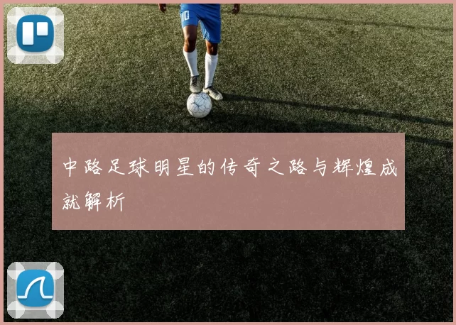 中路足球明星的传奇之路与辉煌成就解析