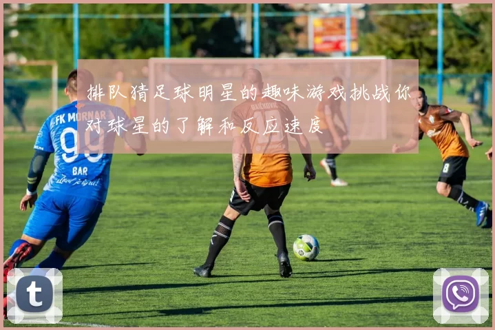 排队猜足球明星的趣味游戏挑战你对球星的了解和反应速度