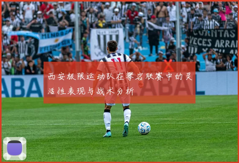 西安极限运动队在攀岩联赛中的灵活性表现与战术分析