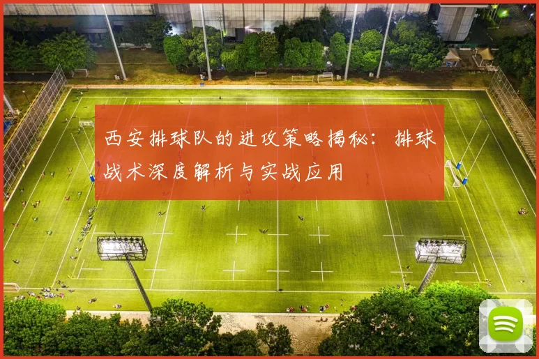 西安排球队的进攻策略揭秘：排球战术深度解析与实战应用