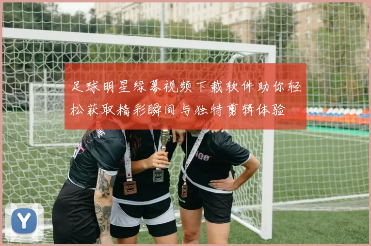 足球明星绿幕视频下载软件助你轻松获取精彩瞬间与独特剪辑体验
