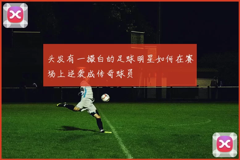 头发有一撮白的足球明星如何在赛场上逆袭成传奇球员