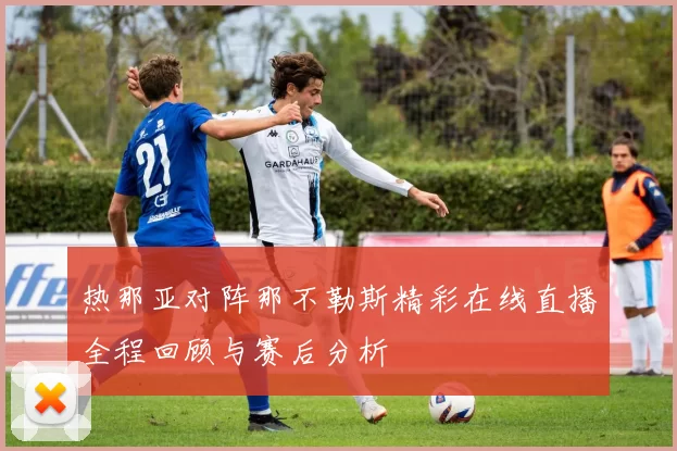 热那亚对阵那不勒斯精彩在线直播全程回顾与赛后分析