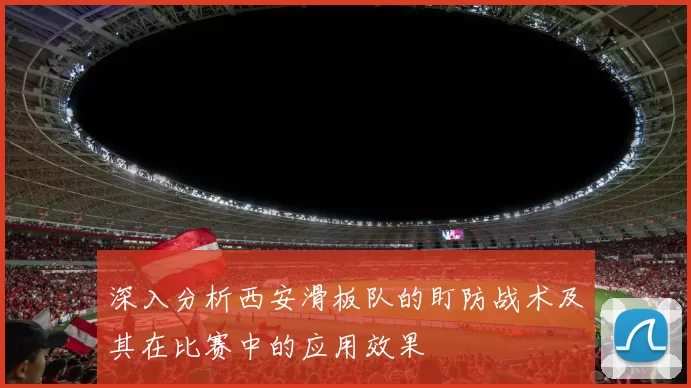 深入分析西安滑板队的盯防战术及其在比赛中的应用效果