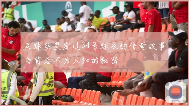 足球明星穿过34号球衣的传奇故事与背后不为人知的秘密