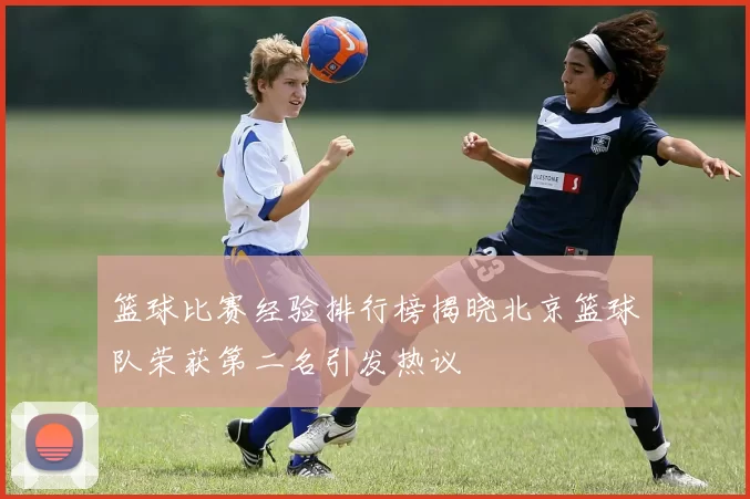 篮球比赛经验排行榜揭晓北京篮球队荣获第二名引发热议