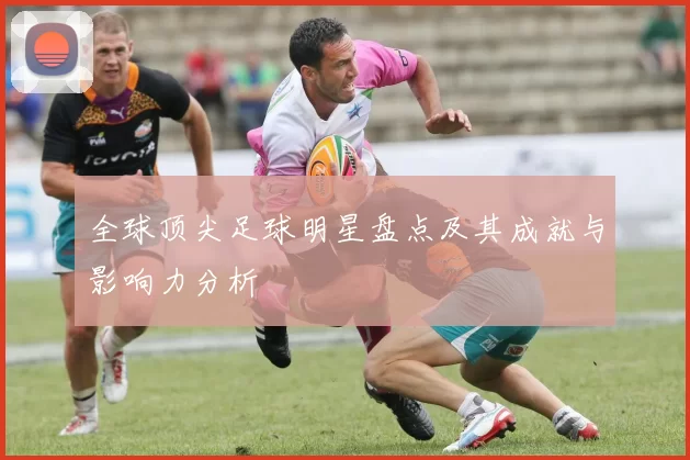 全球顶尖足球明星盘点及其成就与影响力分析