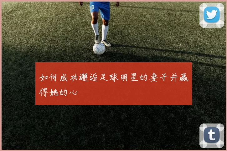 如何成功邂逅足球明星的妻子并赢得她的心