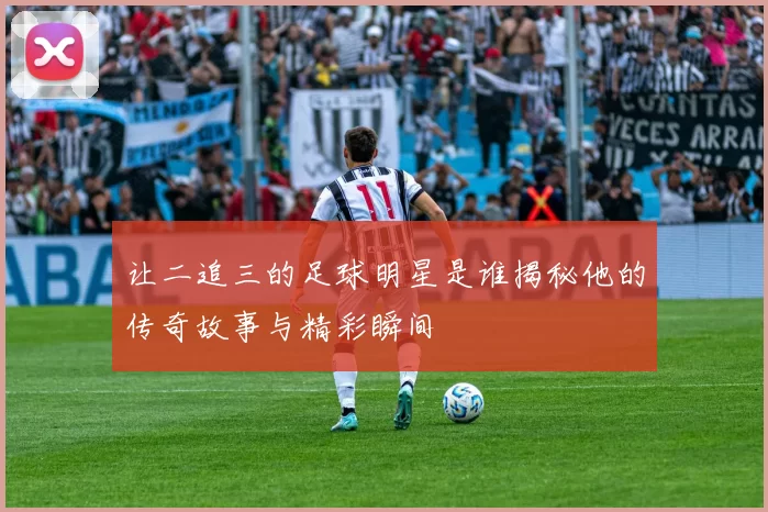 让二追三的足球明星是谁揭秘他的传奇故事与精彩瞬间