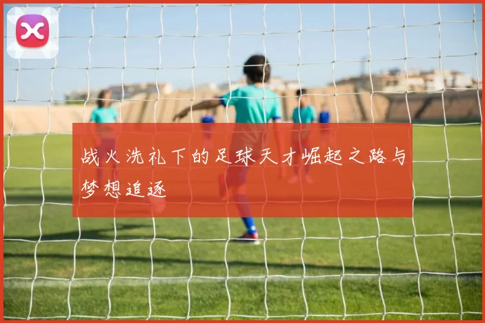 战火洗礼下的足球天才崛起之路与梦想追逐