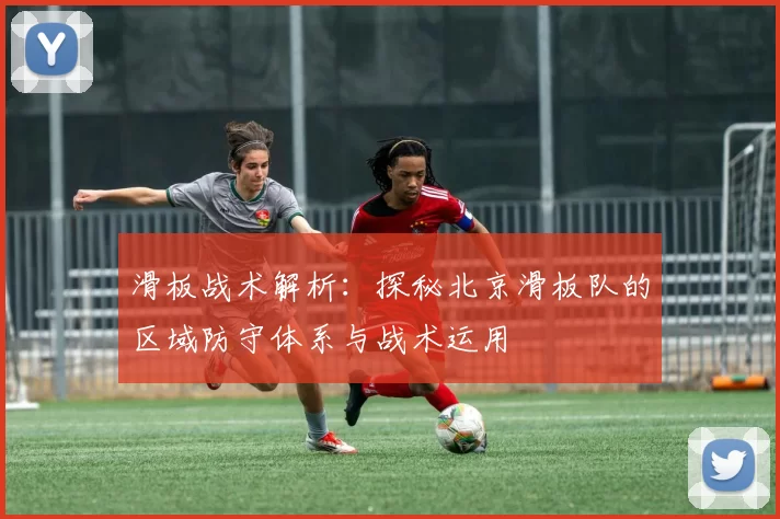 滑板战术解析：探秘北京滑板队的区域防守体系与战术运用
