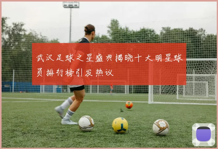 武汉足球之星盛典揭晓十大明星球员排行榜引发热议