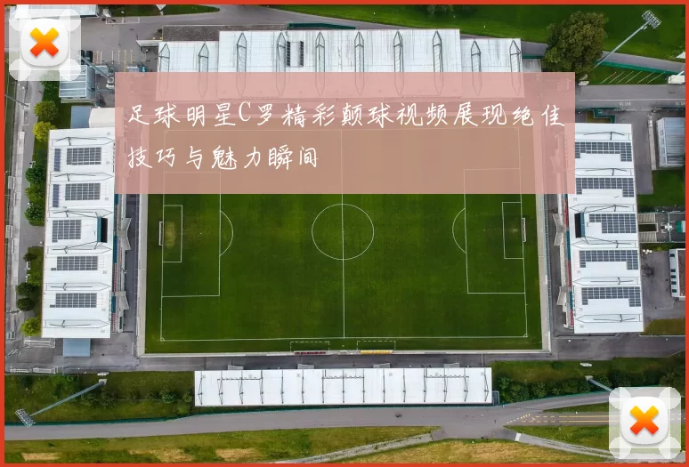 足球明星C罗精彩颠球视频展现绝佳技巧与魅力瞬间