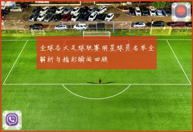 全球各大足球联赛明星球员名单全解析与精彩瞬间回顾