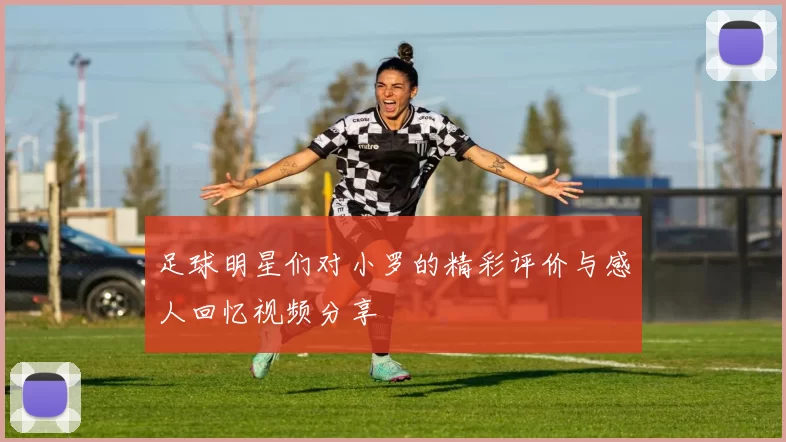 足球明星们对小罗的精彩评价与感人回忆视频分享