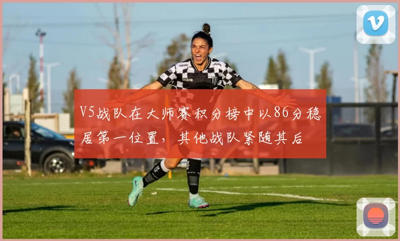 V5战队在大师赛积分榜中以86分稳居第一位置，其他战队紧随其后