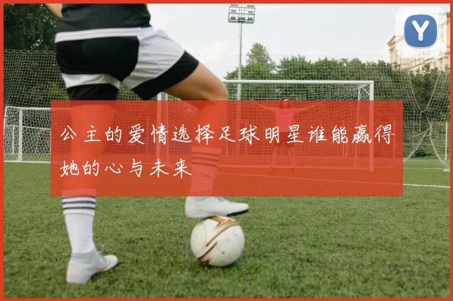 公主的爱情选择足球明星谁能赢得她的心与未来