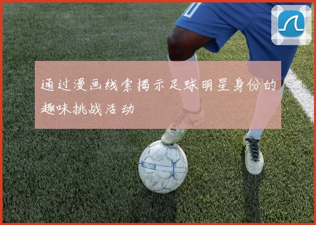 通过漫画线索揭示足球明星身份的趣味挑战活动