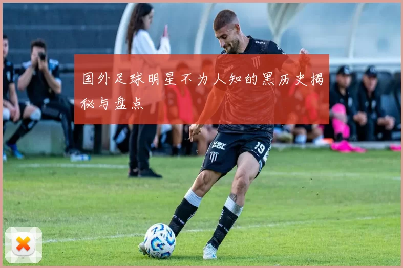 国外足球明星不为人知的黑历史揭秘与盘点